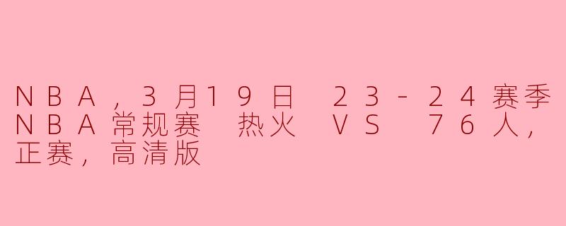 NBA，3月19日 23-24赛季NBA常规赛 热火 VS 76人，正赛，高清版